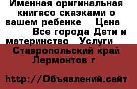 Именная оригинальная книгасо сказками о вашем ребенке  › Цена ­ 1 500 - Все города Дети и материнство » Услуги   . Ставропольский край,Лермонтов г.